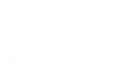 ゆったりと流れる、贅沢な時間。癒しの香りに包まれて、心もからだも芯からほぐされます。